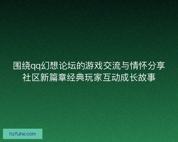 围绕qq幻想论坛的游戏交流与情怀分享社区新篇章经典玩家互动成长故事
