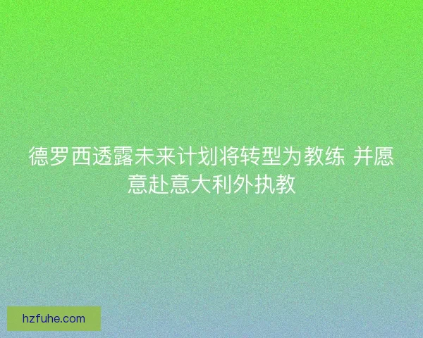 德罗西透露未来计划将转型为教练 并愿意赴意大利外执教