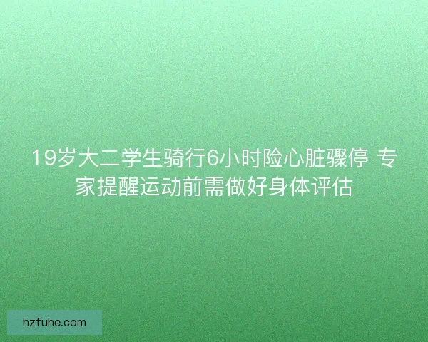 19岁大二学生骑行6小时险心脏骤停 专家提醒运动前需做好身体评估 19岁大二学生骑行6小时险心脏骤停 专家提醒运动前需做好身体评估