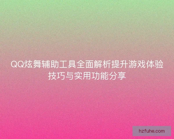 QQ炫舞辅助工具全面解析提升游戏体验技巧与实用功能分享