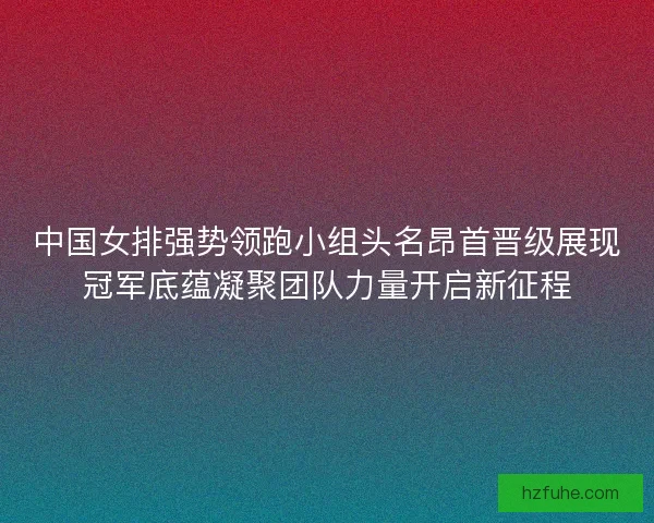 中国女排强势领跑小组头名昂首晋级展现冠军底蕴凝聚团队力量开启新征程 中国女排强势领跑小组头名昂首晋级展现冠军底蕴凝聚团队力量开启新征程