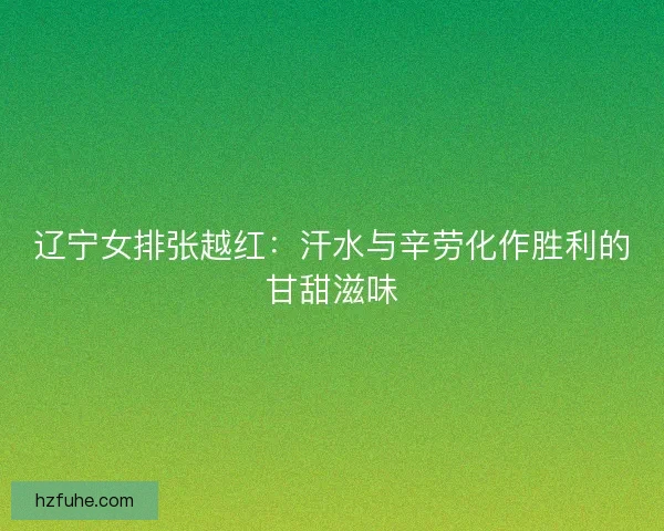 辽宁女排张越红：汗水与辛劳化作胜利的甘甜滋味