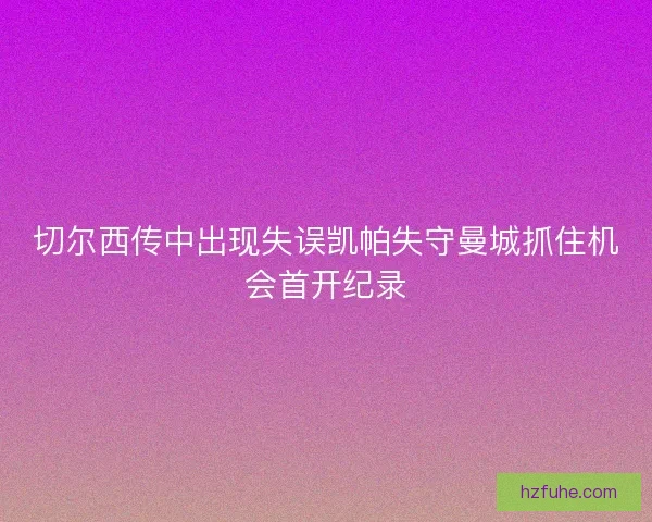 切尔西传中出现失误凯帕失守曼城抓住机会首开纪录