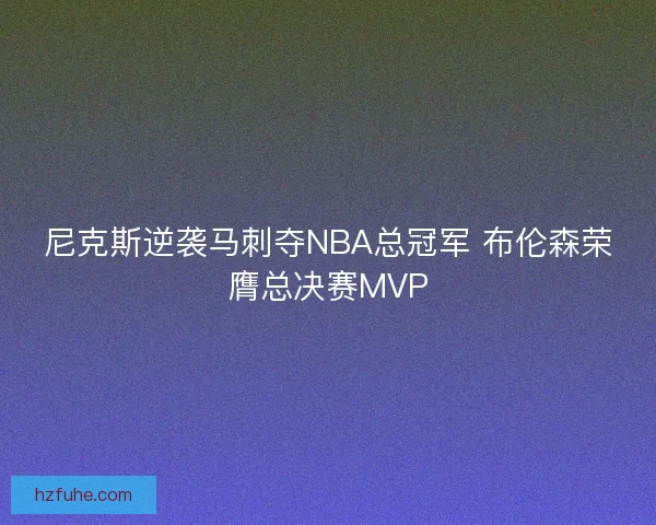 尼克斯逆袭马刺夺NBA总冠军 布伦森荣膺总决赛MVP