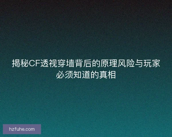 揭秘CF透视穿墙背后的原理风险与玩家必须知道的真相