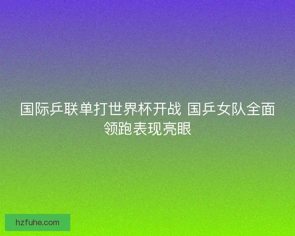 国际乒联单打世界杯开战 国乒女队全面领跑表现亮眼