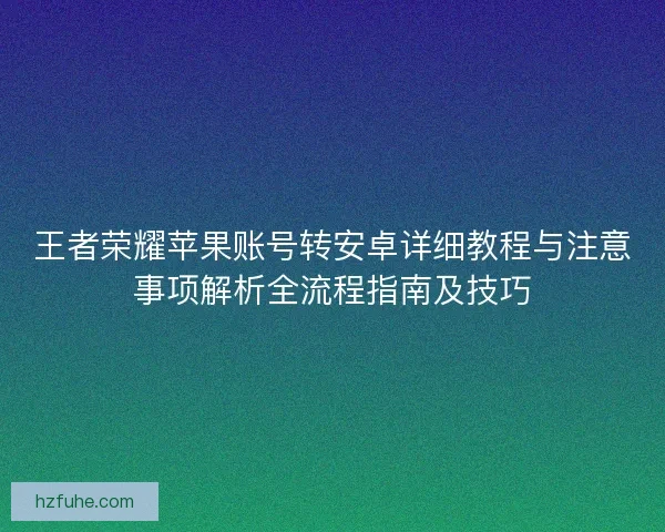 王者荣耀苹果账号转安卓详细教程与注意事项解析全流程指南及技巧