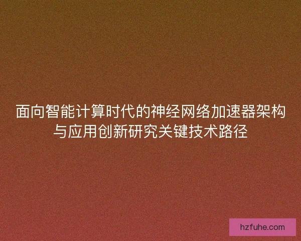 面向智能计算时代的神经网络加速器架构与应用创新研究关键技术路径