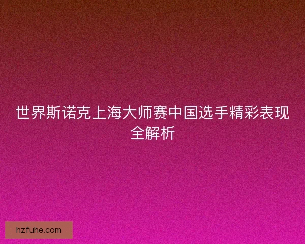 世界斯诺克上海大师赛中国选手精彩表现全解析