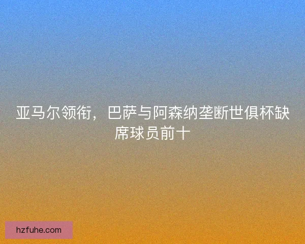亚马尔领衔，巴萨与阿森纳垄断世俱杯缺席球员前十