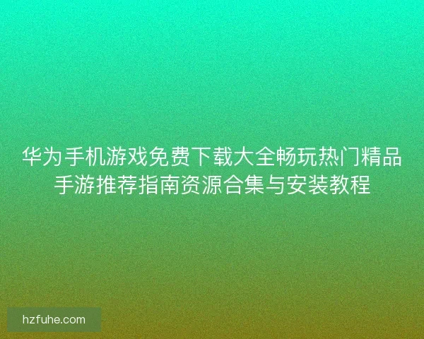 华为手机游戏免费下载大全畅玩热门精品手游推荐指南资源合集与安装教程