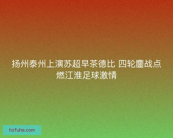 扬州泰州上演苏超早茶德比 四轮鏖战点燃江淮足球激情