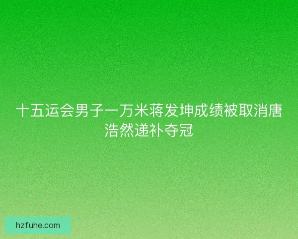 十五运会男子一万米蒋发坤成绩被取消唐浩然递补夺冠