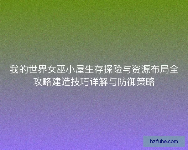 我的世界女巫小屋生存探险与资源布局全攻略建造技巧详解与防御策略