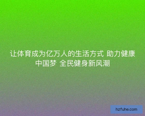 让体育成为亿万人的生活方式 助力健康中国梦 全民健身新风潮